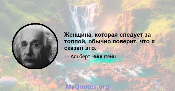 Женщина, которая следует за толпой, обычно поверит, что я сказал это.