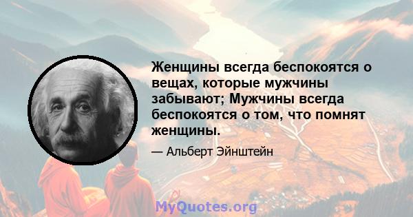 Женщины всегда беспокоятся о вещах, которые мужчины забывают; Мужчины всегда беспокоятся о том, что помнят женщины.