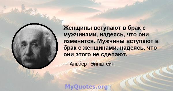 Женщины вступают в брак с мужчинами, надеясь, что они изменится. Мужчины вступают в брак с женщинами, надеясь, что они этого не сделают.