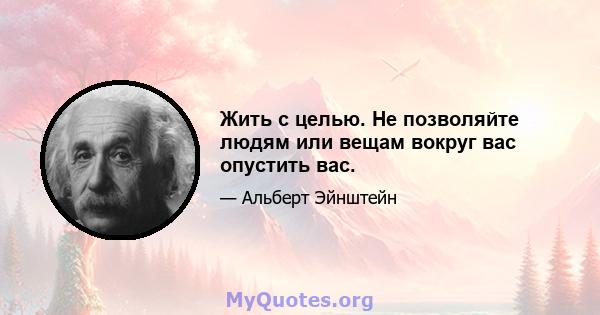 Жить с целью. Не позволяйте людям или вещам вокруг вас опустить вас.