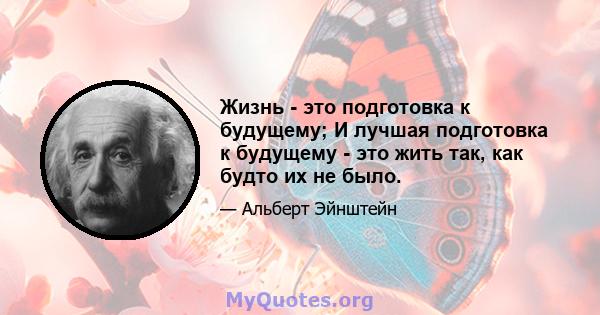 Жизнь - это подготовка к будущему; И лучшая подготовка к будущему - это жить так, как будто их не было.