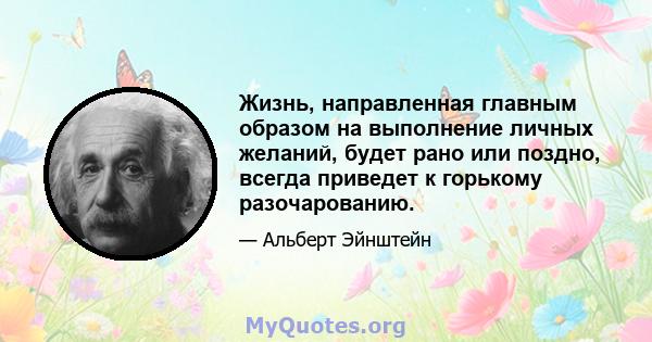 Жизнь, направленная главным образом на выполнение личных желаний, будет рано или поздно, всегда приведет к горькому разочарованию.