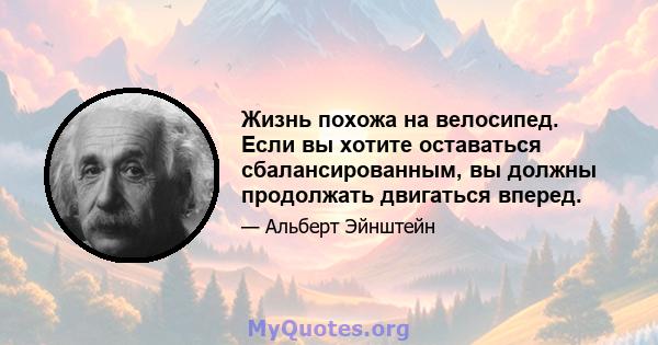 Жизнь похожа на велосипед. Если вы хотите оставаться сбалансированным, вы должны продолжать двигаться вперед.