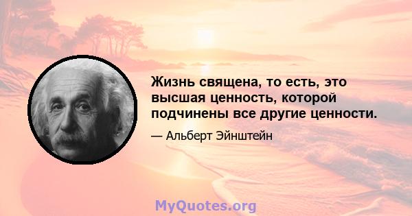 Жизнь священа, то есть, это высшая ценность, которой подчинены все другие ценности.