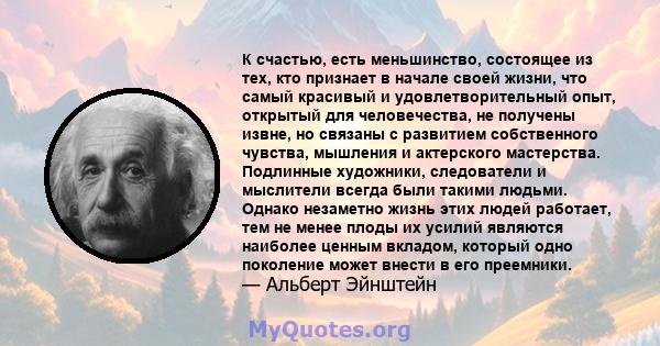 К счастью, есть меньшинство, состоящее из тех, кто признает в начале своей жизни, что самый красивый и удовлетворительный опыт, открытый для человечества, не получены извне, но связаны с развитием собственного чувства,