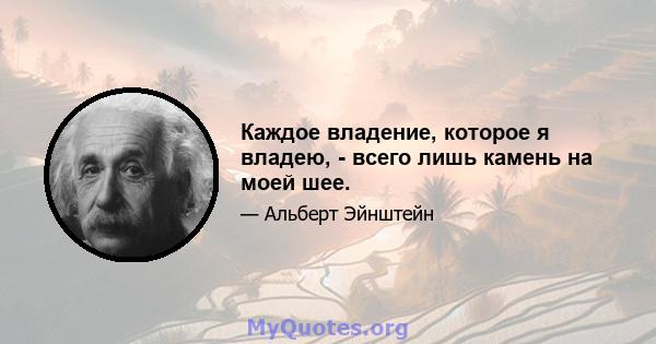 Каждое владение, которое я владею, - всего лишь камень на моей шее.