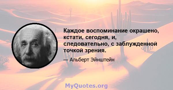 Каждое воспоминание окрашено, кстати, сегодня, и, следовательно, с заблужденной точкой зрения.