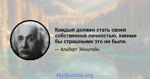 Каждый должен стать своей собственной личностью, какими бы страшными это ни были.