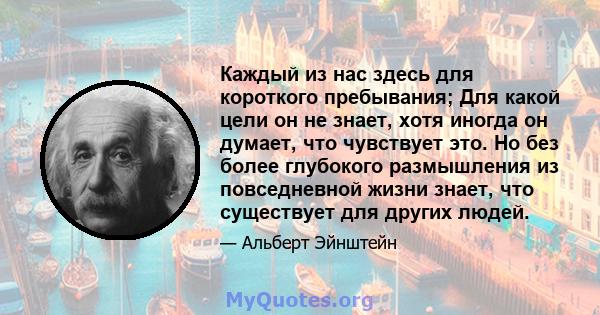 Каждый из нас здесь для короткого пребывания; Для какой цели он не знает, хотя иногда он думает, что чувствует это. Но без более глубокого размышления из повседневной жизни знает, что существует для других людей.