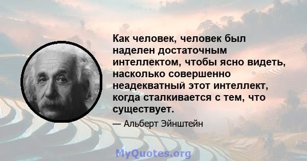 Как человек, человек был наделен достаточным интеллектом, чтобы ясно видеть, насколько совершенно неадекватный этот интеллект, когда сталкивается с тем, что существует.