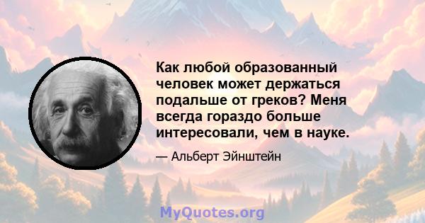 Как любой образованный человек может держаться подальше от греков? Меня всегда гораздо больше интересовали, чем в науке.