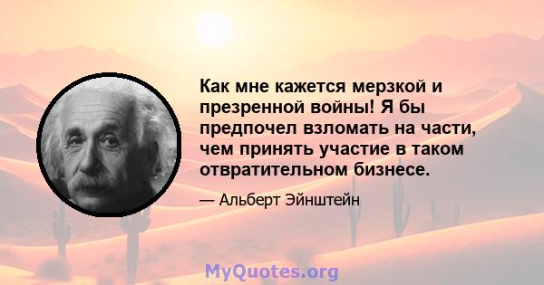 Как мне кажется мерзкой и презренной войны! Я бы предпочел взломать на части, чем принять участие в таком отвратительном бизнесе.