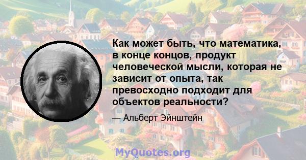 Как может быть, что математика, в конце концов, продукт человеческой мысли, которая не зависит от опыта, так превосходно подходит для объектов реальности?