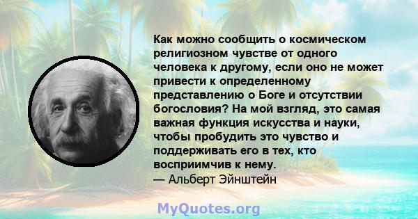 Как можно сообщить о космическом религиозном чувстве от одного человека к другому, если оно не может привести к определенному представлению о Боге и отсутствии богословия? На мой взгляд, это самая важная функция