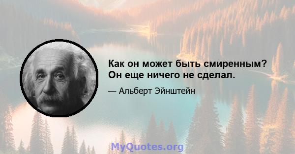 Как он может быть смиренным? Он еще ничего не сделал.