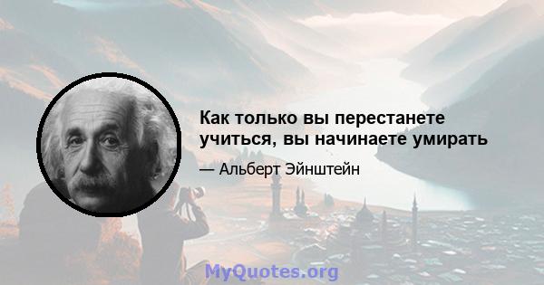 Как только вы перестанете учиться, вы начинаете умирать