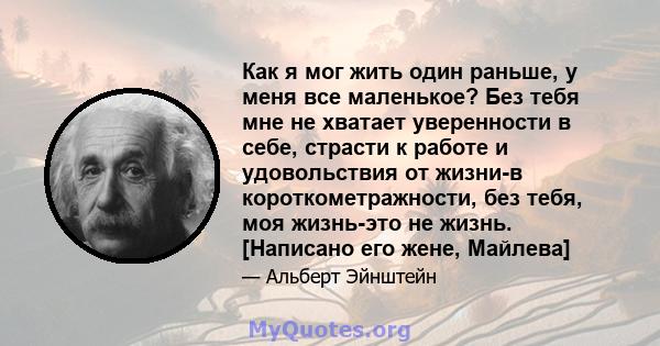 Как я мог жить один раньше, у меня все маленькое? Без тебя мне не хватает уверенности в себе, страсти к работе и удовольствия от жизни-в короткометражности, без тебя, моя жизнь-это не жизнь. [Написано его жене, Майлева]