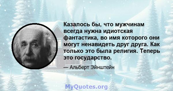 Казалось бы, что мужчинам всегда нужна идиотская фантастика, во имя которого они могут ненавидеть друг друга. Как только это была религия. Теперь это государство.