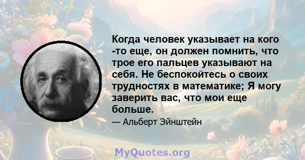 Когда человек указывает на кого -то еще, он должен помнить, что трое его пальцев указывают на себя. Не беспокойтесь о своих трудностях в математике; Я могу заверить вас, что мои еще больше.