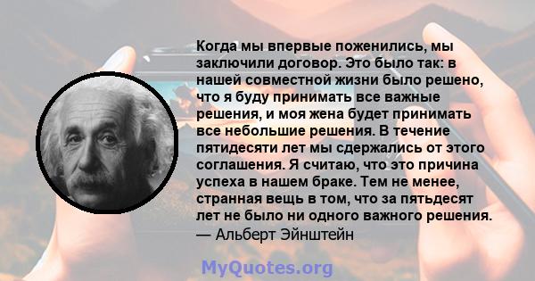 Когда мы впервые поженились, мы заключили договор. Это было так: в нашей совместной жизни было решено, что я буду принимать все важные решения, и моя жена будет принимать все небольшие решения. В течение пятидесяти лет