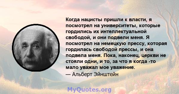 Когда нацисты пришли к власти, я посмотрел на университеты, которые гордились их интеллектуальной свободой, и они подвели меня. Я посмотрел на немецкую прессу, которая гордилась свободой прессы, и она подвела меня.