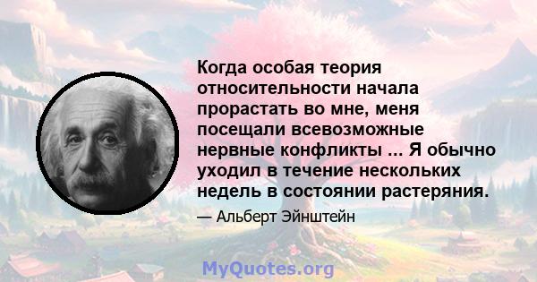 Когда особая теория относительности начала прорастать во мне, меня посещали всевозможные нервные конфликты ... Я обычно уходил в течение нескольких недель в состоянии растеряния.