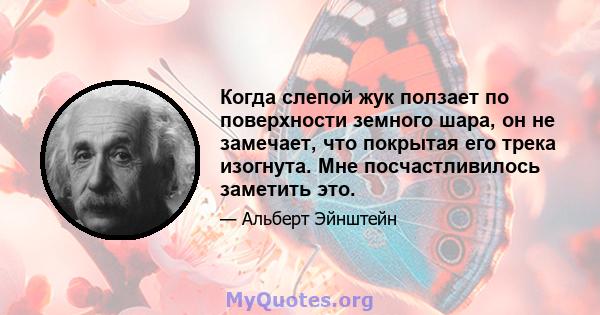 Когда слепой жук ползает по поверхности земного шара, он не замечает, что покрытая его трека изогнута. Мне посчастливилось заметить это.