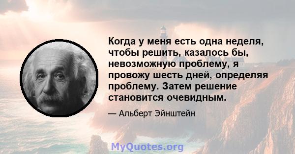 Когда у меня есть одна неделя, чтобы решить, казалось бы, невозможную проблему, я провожу шесть дней, определяя проблему. Затем решение становится очевидным.