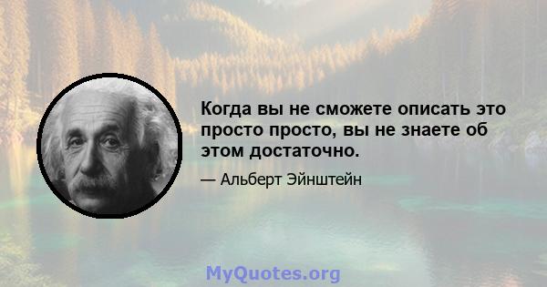 Когда вы не сможете описать это просто просто, вы не знаете об этом достаточно.