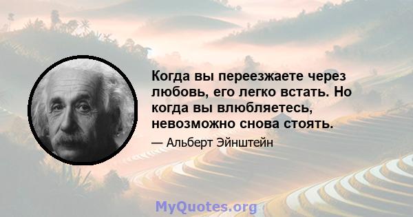 Когда вы переезжаете через любовь, его легко встать. Но когда вы влюбляетесь, невозможно снова стоять.