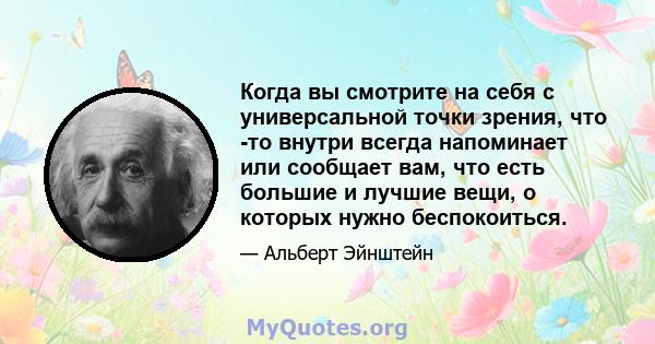 Когда вы смотрите на себя с универсальной точки зрения, что -то внутри всегда напоминает или сообщает вам, что есть большие и лучшие вещи, о которых нужно беспокоиться.