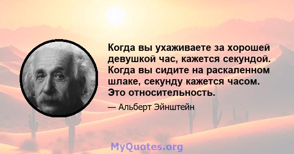 Когда вы ухаживаете за хорошей девушкой час, кажется секундой. Когда вы сидите на раскаленном шлаке, секунду кажется часом. Это относительность.