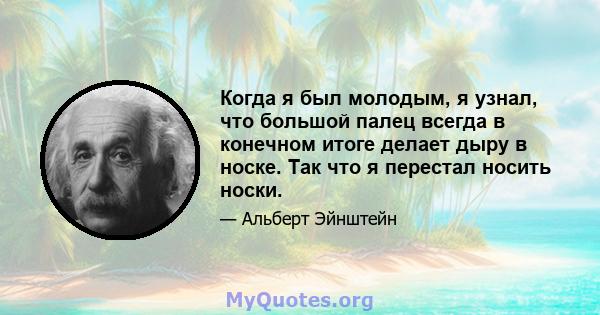 Когда я был молодым, я узнал, что большой палец всегда в конечном итоге делает дыру в носке. Так что я перестал носить носки.