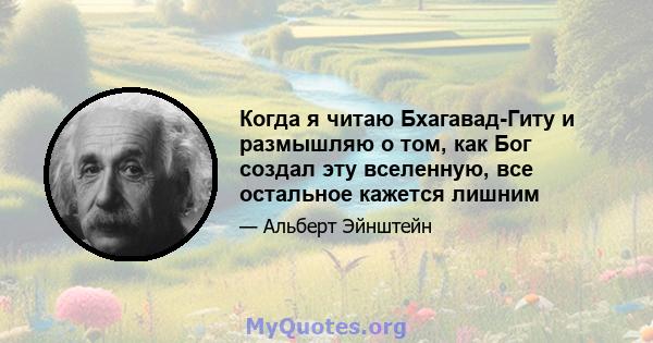 Когда я читаю Бхагавад-Гиту и размышляю о том, как Бог создал эту вселенную, все остальное кажется лишним