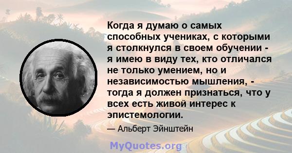 Когда я думаю о самых способных учениках, с которыми я столкнулся в своем обучении - я имею в виду тех, кто отличался не только умением, но и независимостью мышления, - тогда я должен признаться, что у всех есть живой