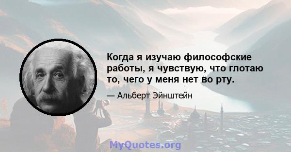 Когда я изучаю философские работы, я чувствую, что глотаю то, чего у меня нет во рту.