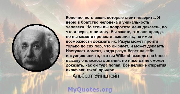 Конечно, есть вещи, которые стоит поверить. Я верю в братство человека и уникальность человека. Но если вы попросите меня доказать, во что я верю, я не могу. Вы знаете, что они правда, но вы можете провести всю жизнь,