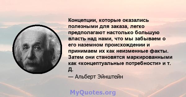 Концепции, которые оказались полезными для заказа, легко предполагают настолько большую власть над нами, что мы забываем о его наземном происхождении и принимаем их как неизменные факты. Затем они становятся