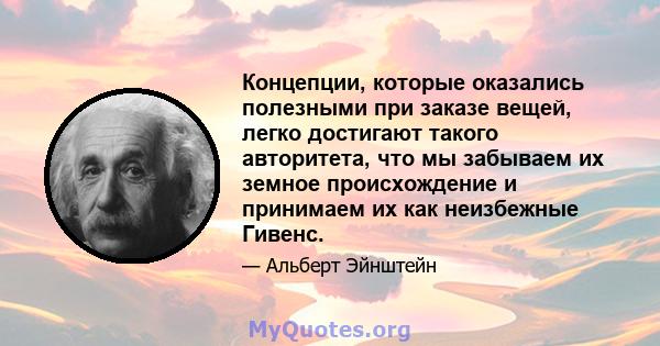 Концепции, которые оказались полезными при заказе вещей, легко достигают такого авторитета, что мы забываем их земное происхождение и принимаем их как неизбежные Гивенс.