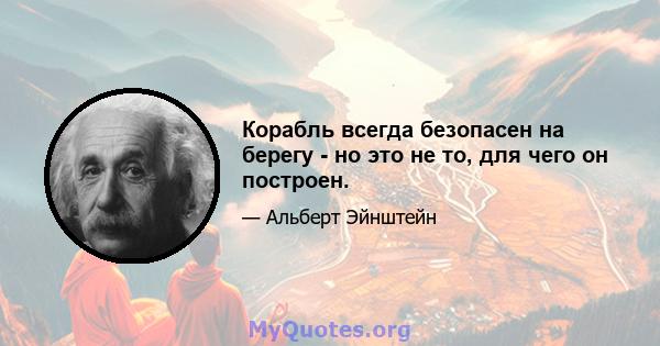 Корабль всегда безопасен на берегу - но это не то, для чего он построен.