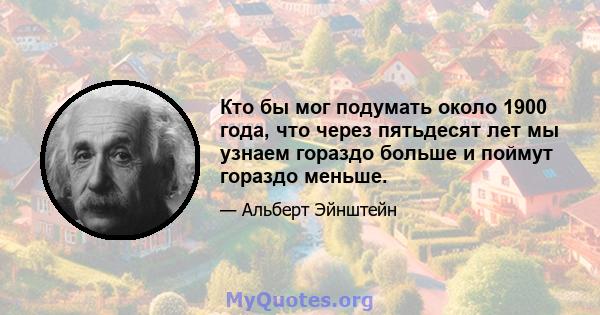 Кто бы мог подумать около 1900 года, что через пятьдесят лет мы узнаем гораздо больше и поймут гораздо меньше.