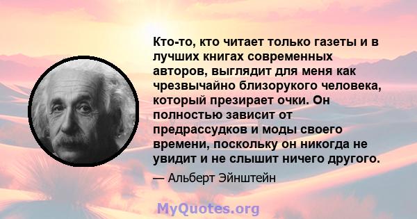 Кто-то, кто читает только газеты и в лучших книгах современных авторов, выглядит для меня как чрезвычайно близорукого человека, который презирает очки. Он полностью зависит от предрассудков и моды своего времени,