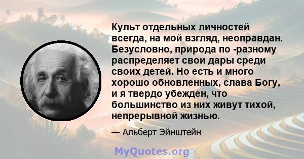 Культ отдельных личностей всегда, на мой взгляд, неоправдан. Безусловно, природа по -разному распределяет свои дары среди своих детей. Но есть и много хорошо обновленных, слава Богу, и я твердо убежден, что большинство