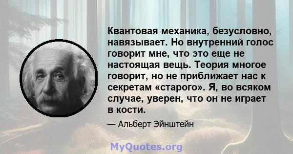 Квантовая механика, безусловно, навязывает. Но внутренний голос говорит мне, что это еще не настоящая вещь. Теория многое говорит, но не приближает нас к секретам «старого». Я, во всяком случае, уверен, что он не играет 