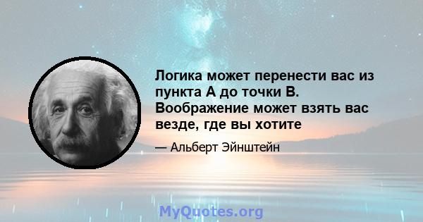 Логика может перенести вас из пункта A до точки B. Воображение может взять вас везде, где вы хотите