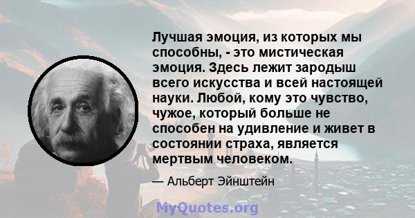 Лучшая эмоция, из которых мы способны, - это мистическая эмоция. Здесь лежит зародыш всего искусства и всей настоящей науки. Любой, кому это чувство, чужое, который больше не способен на удивление и живет в состоянии