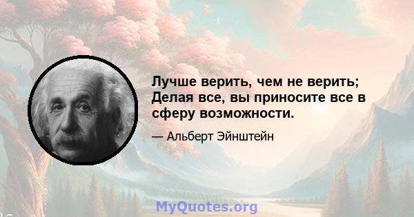 Лучше верить, чем не верить; Делая все, вы приносите все в сферу возможности.