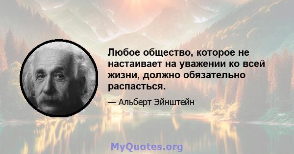 Любое общество, которое не настаивает на уважении ко всей жизни, должно обязательно распасться.