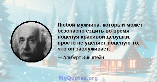 Любой мужчина, который может безопасно ездить во время поцелуя красивой девушки, просто не уделяет поцелую то, что он заслуживает.