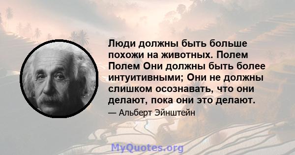 Люди должны быть больше похожи на животных. Полем Полем Они должны быть более интуитивными; Они не должны слишком осознавать, что они делают, пока они это делают.